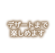 デザートまで 楽しめます